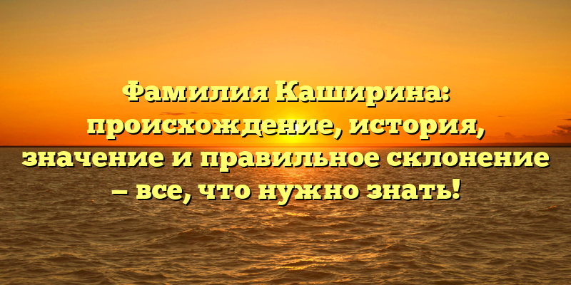 Фамилия Каширина: происхождение, история, значение и правильное склонение — все, что нужно знать!