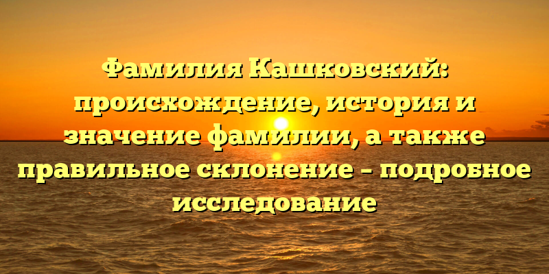 Фамилия Кашковский: происхождение, история и значение фамилии, а также правильное склонение – подробное исследование