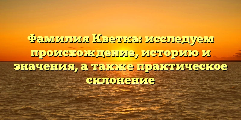 Фамилия Кветка: исследуем происхождение, историю и значения, а также практическое склонение
