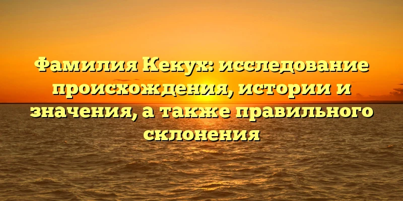 Фамилия Кекух: исследование происхождения, истории и значения, а также правильного склонения Фамилия Кекух: исследование происхождения, истории и значения, а также правильного склонения