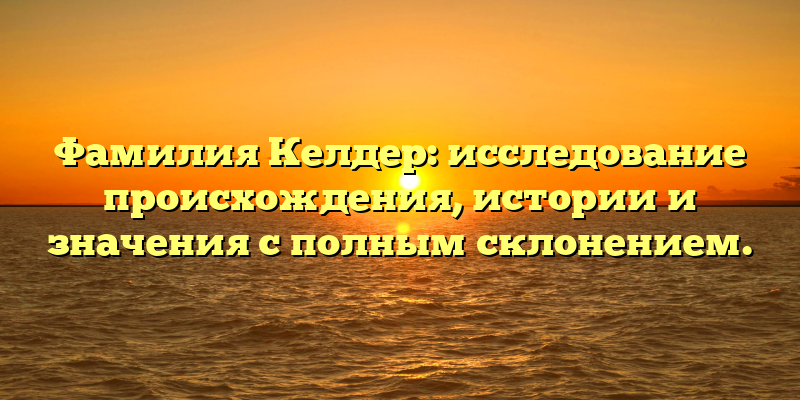 Фамилия Келдер: исследование происхождения, истории и значения с полным склонением.