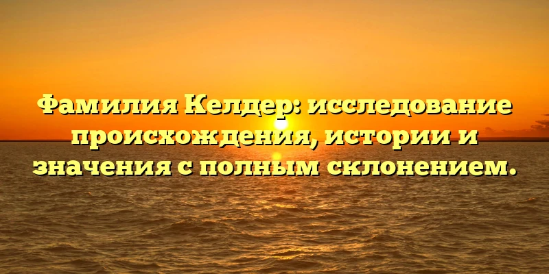 Фамилия Келдер: исследование происхождения, истории и значения с полным склонением. Фамилия Келдер: исследование происхождения, истории и значения с полным склонением.