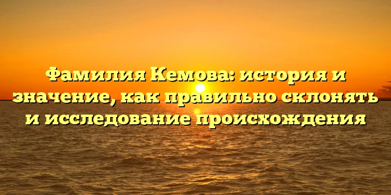 Фамилия Кемова: история и значение, как правильно склонять и исследование происхождения Фамилия Кемова: история и значение, как правильно склонять и исследование происхождения