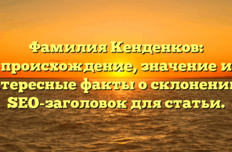 Фамилия Кенденков: происхождение, значение и интересные факты о склонении — SEO-заголовок для статьи.