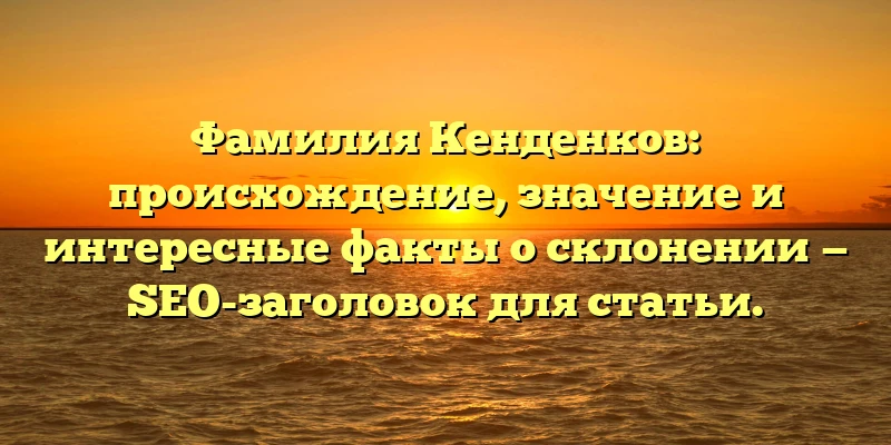 Фамилия Кенденков: происхождение, значение и интересные факты о склонении — SEO-заголовок для статьи. Фамилия Кенденков: происхождение, значение и интересные факты о склонении — SEO-заголовок для статьи.