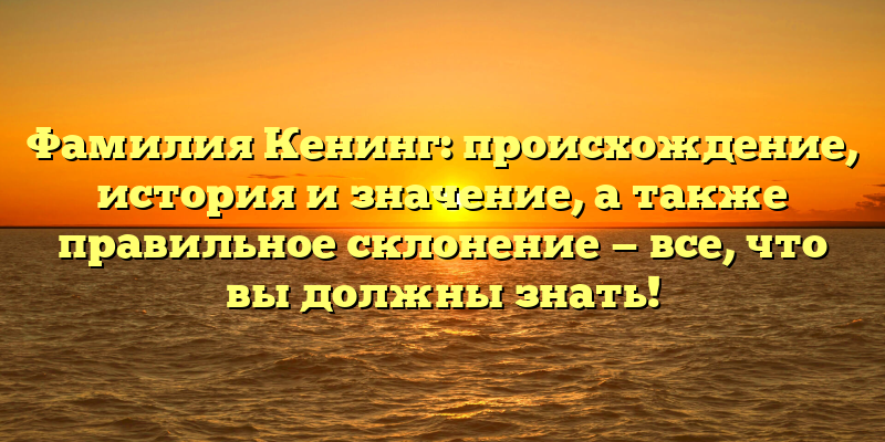 Фамилия Кенинг: происхождение, история и значение, а также правильное склонение — все, что вы должны знать!