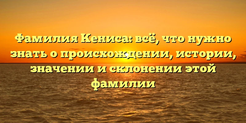 Фамилия Кениса: всё, что нужно знать о происхождении, истории, значении и склонении этой фамилии Фамилия Кениса: всё, что нужно знать о происхождении, истории, значении и склонении этой фамилии
