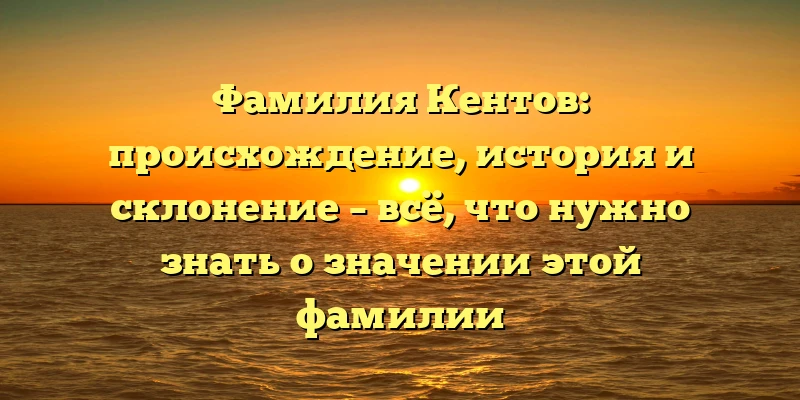 Фамилия Кентов: происхождение, история и склонение – всё, что нужно знать о значении этой фамилии Фамилия Кентов: происхождение, история и склонение – всё, что нужно знать о значении этой фамилии