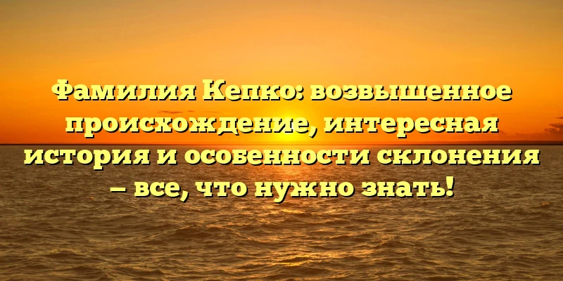 Фамилия Кепко: возвышенное происхождение, интересная история и особенности склонения — все, что нужно знать! Фамилия Кепко: возвышенное происхождение, интересная история и особенности склонения — все, что нужно знать!