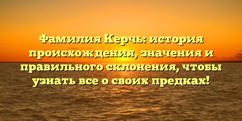 Фамилия Керчь: история происхождения, значения и правильного склонения, чтобы узнать все о своих предках!