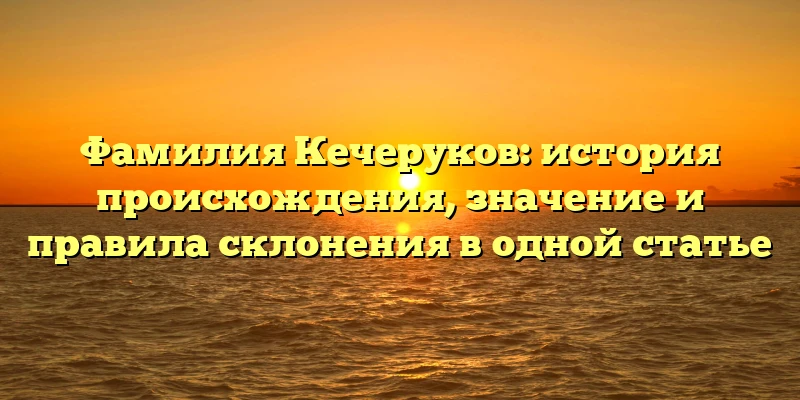 Фамилия Кечеруков: история происхождения, значение и правила склонения в одной статье Фамилия Кечеруков: история происхождения, значение и правила склонения в одной статье