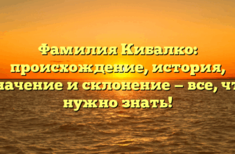 Фамилия Кибалко: происхождение, история, значение и склонение — все, что нужно знать!