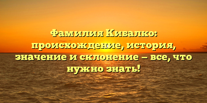 Фамилия Кибалко: происхождение, история, значение и склонение — все, что нужно знать!