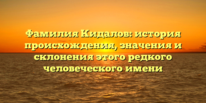 Фамилия Кидалов: история происхождения, значения и склонения этого редкого человеческого имени