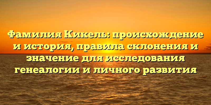 Фамилия Кикель: происхождение и история, правила склонения и значение для исследования генеалогии и личного развития