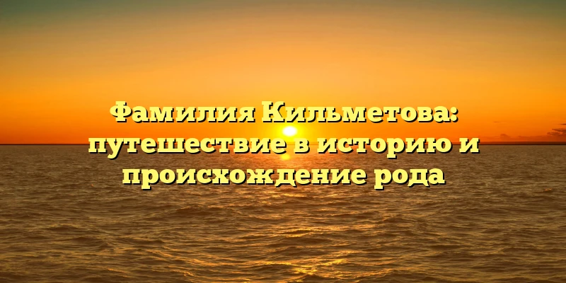 Фамилия Кильметова: путешествие в историю и происхождение рода Фамилия Кильметова: путешествие в историю и происхождение рода