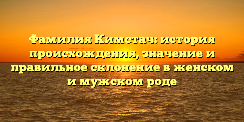 Фамилия Кимстач: история происхождения, значение и правильное склонение в женском и мужском роде