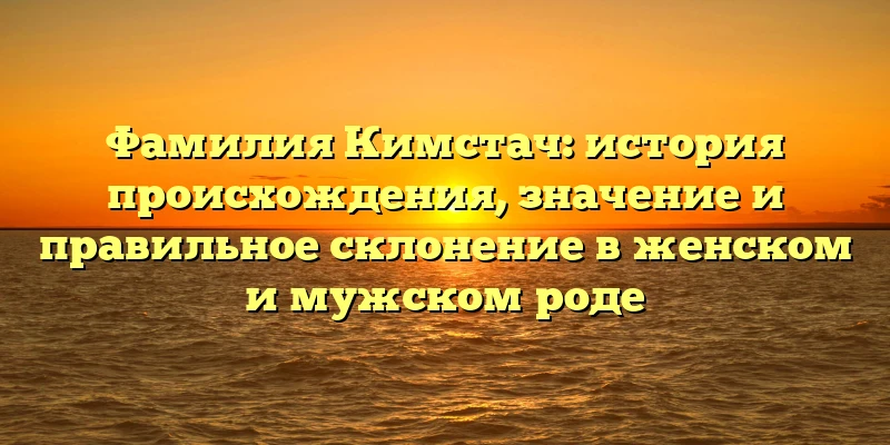 Фамилия Кимстач: история происхождения, значение и правильное склонение в женском и мужском роде Фамилия Кимстач: история происхождения, значение и правильное склонение в женском и мужском роде