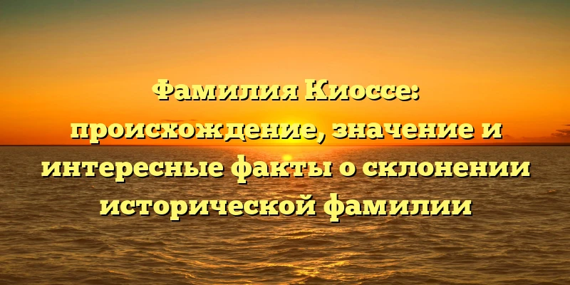 Фамилия Киоссе: происхождение, значение и интересные факты о склонении исторической фамилии