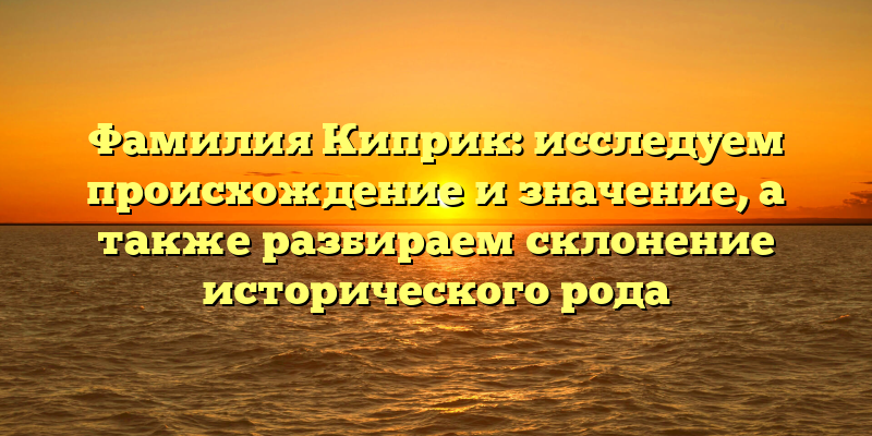 Фамилия Киприк: исследуем происхождение и значение, а также разбираем склонение исторического рода