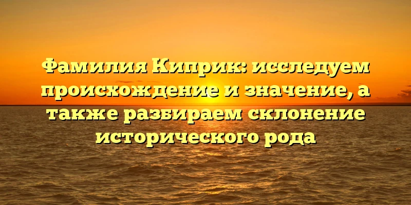 Фамилия Киприк: исследуем происхождение и значение, а также разбираем склонение исторического рода Фамилия Киприк: исследуем происхождение и значение, а также разбираем склонение исторического рода