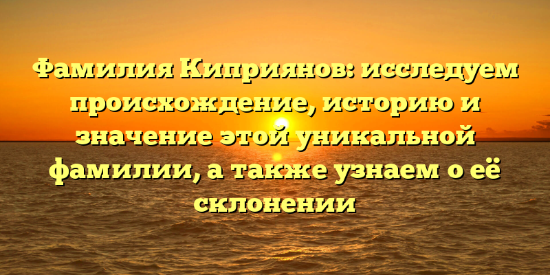 Фамилия Киприянов: исследуем происхождение, историю и значение этой уникальной фамилии, а также узнаем о её склонении