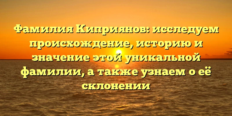 Фамилия Киприянов: исследуем происхождение, историю и значение этой уникальной фамилии, а также узнаем о её склонении Фамилия Киприянов: исследуем происхождение, историю и значение этой уникальной фамилии, а также узнаем о её склонении