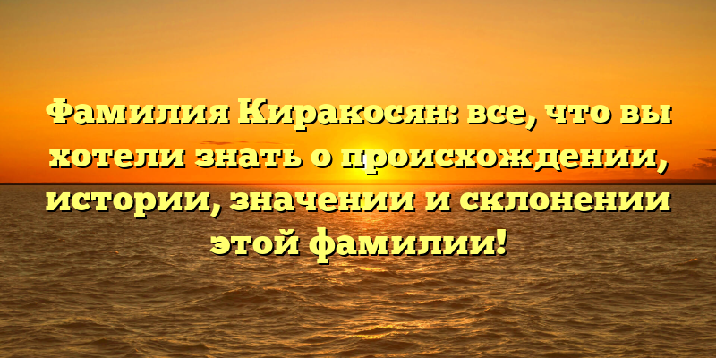 Фамилия Киракосян: все, что вы хотели знать о происхождении, истории, значении и склонении этой фамилии!