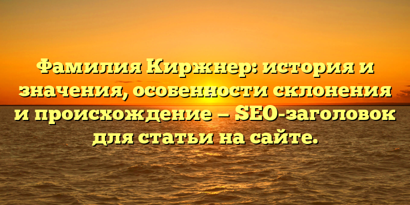Фамилия Киржнер: история и значения, особенности склонения и происхождение — SEO-заголовок для статьи на сайте.