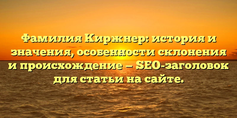 Фамилия Киржнер: история и значения, особенности склонения и происхождение — SEO-заголовок для статьи на сайте. Фамилия Киржнер: история и значения, особенности склонения и происхождение — SEO-заголовок для статьи на сайте.