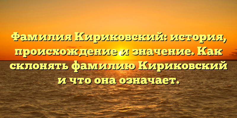 Фамилия Кириковский: история, происхождение и значение. Как склонять фамилию Кириковский и что она означает.
