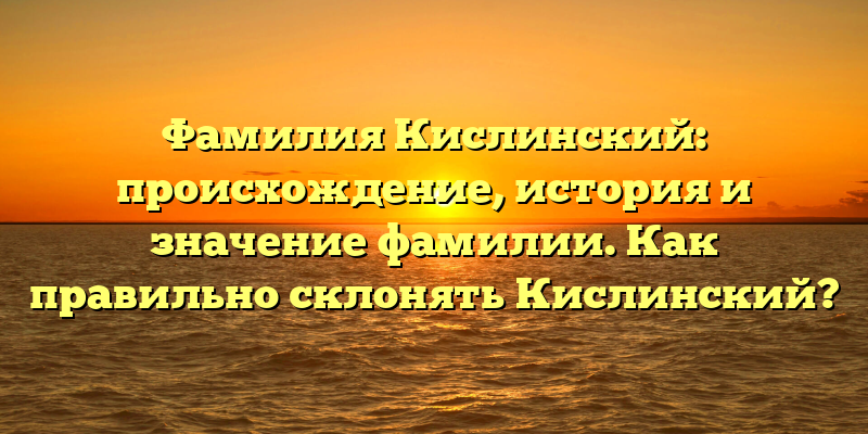 Фамилия Кислинский: происхождение, история и значение фамилии. Как правильно склонять Кислинский?