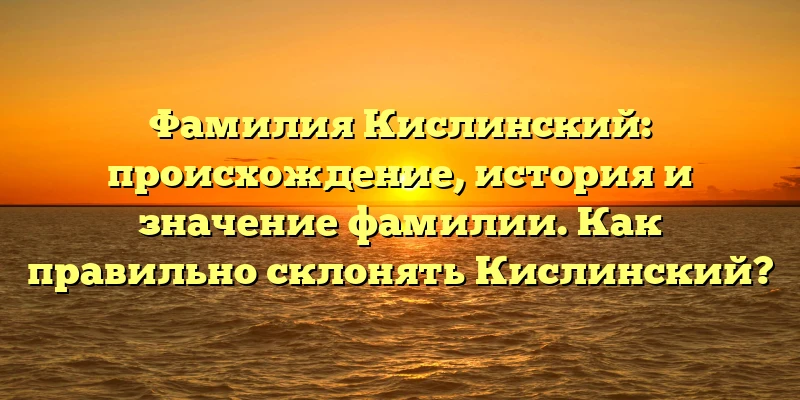 Фамилия Кислинский: происхождение, история и значение фамилии. Как правильно склонять Кислинский? Фамилия Кислинский: происхождение, история и значение фамилии. Как правильно склонять Кислинский?