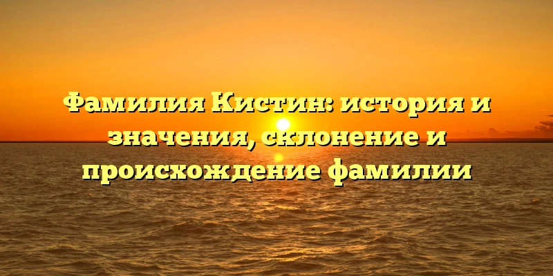 Фамилия Кистин: история и значения, склонение и происхождение фамилии Фамилия Кистин: история и значения, склонение и происхождение фамилии