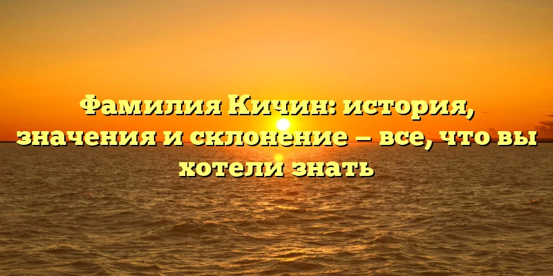 Фамилия Кичин: история, значения и склонение — все, что вы хотели знать Фамилия Кичин: история, значения и склонение — все, что вы хотели знать