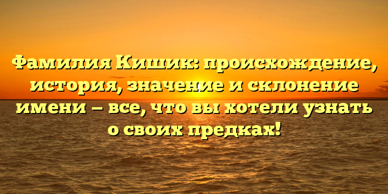 Фамилия Кишик: происхождение, история, значение и склонение имени — все, что вы хотели узнать о своих предках!