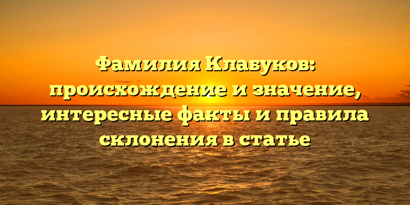 Фамилия Клабуков: происхождение и значение, интересные факты и правила склонения в статье