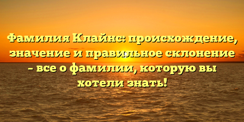 Фамилия Клайнс: происхождение, значение и правильное склонение – все о фамилии, которую вы хотели знать!