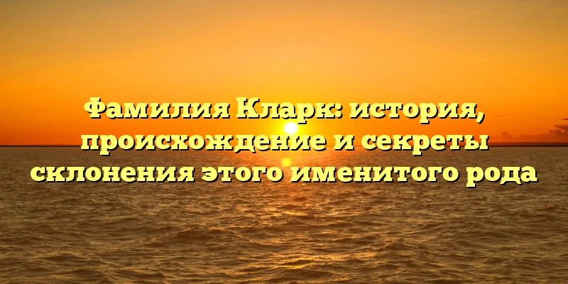 Фамилия Кларк: история, происхождение и секреты склонения этого именитого рода Фамилия Кларк: история, происхождение и секреты склонения этого именитого рода