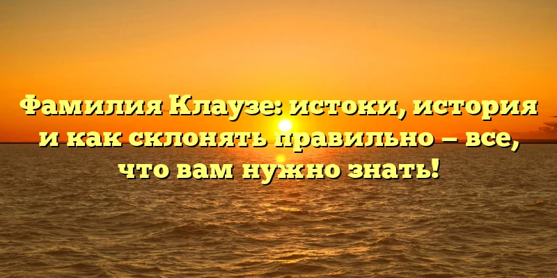 Фамилия Клаузе: истоки, история и как склонять правильно — все, что вам нужно знать!