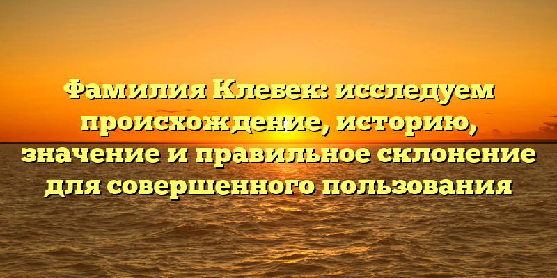 Фамилия Клебек: исследуем происхождение, историю, значение и правильное склонение для совершенного пользования