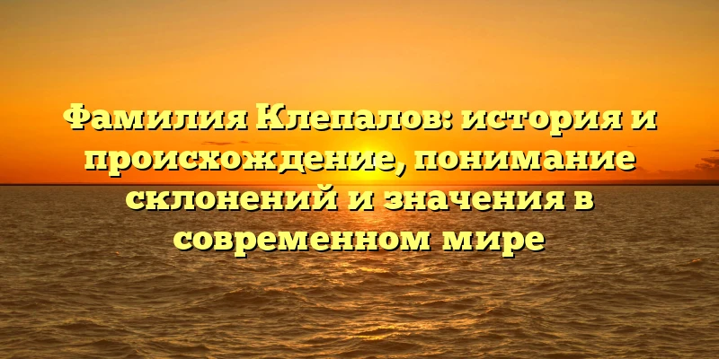 Фамилия Клепалов: история и происхождение, понимание склонений и значения в современном мире Фамилия Клепалов: история и происхождение, понимание склонений и значения в современном мире