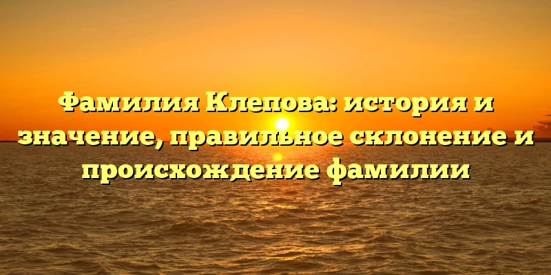 Фамилия Клепова: история и значение, правильное склонение и происхождение фамилии Фамилия Клепова: история и значение, правильное склонение и происхождение фамилии