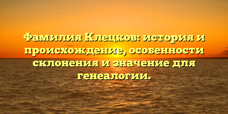 Фамилия Клецков: история и происхождение, особенности склонения и значение для генеалогии.