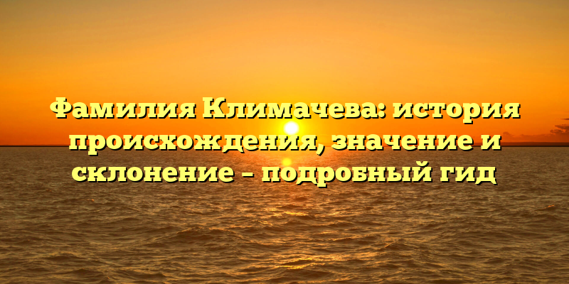 Фамилия Климачева: история происхождения, значение и склонение – подробный гид