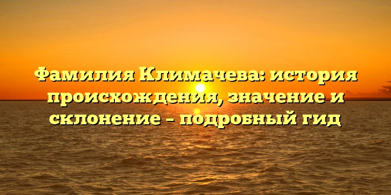 Фамилия Климачева: история происхождения, значение и склонение – подробный гид