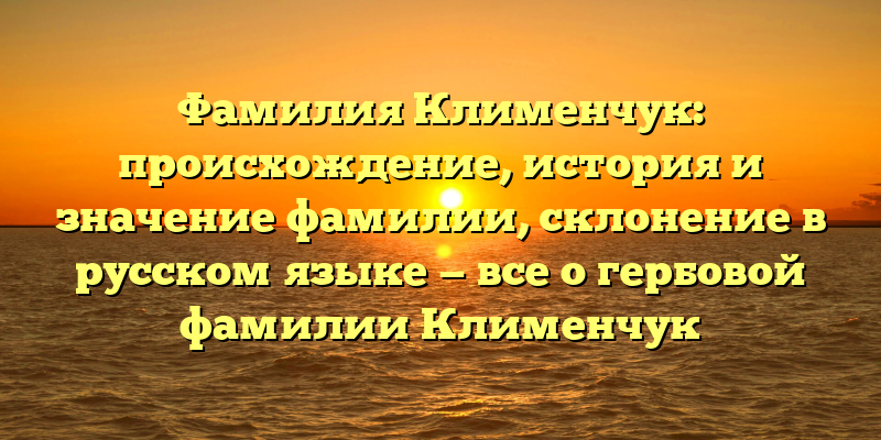 Фамилия Клименчук: происхождение, история и значение фамилии, склонение в русском языке — все о гербовой фамилии Клименчук