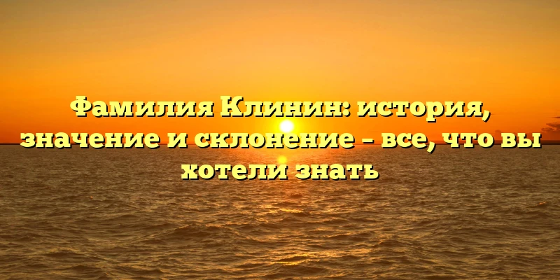Фамилия Клинин: история, значение и склонение – все, что вы хотели знать Фамилия Клинин: история, значение и склонение – все, что вы хотели знать