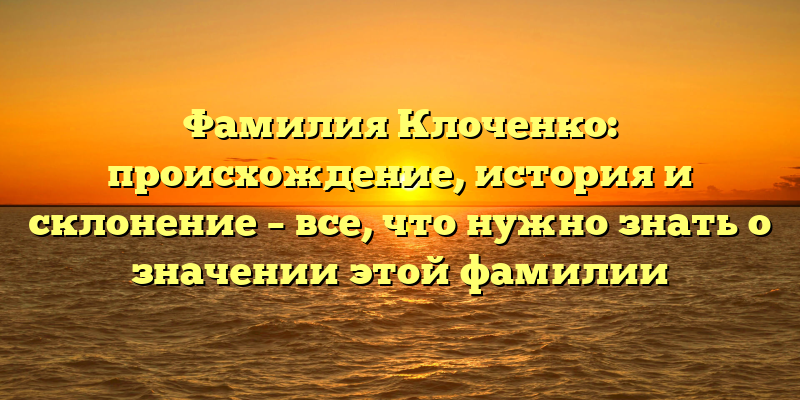 Фамилия Клоченко: происхождение, история и склонение – все, что нужно знать о значении этой фамилии
