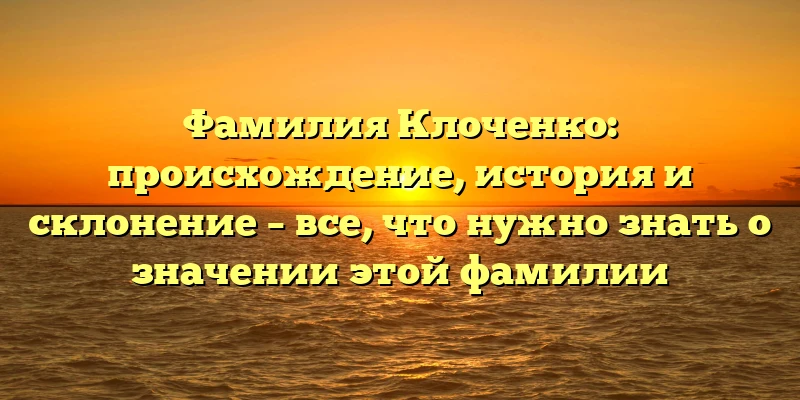 Фамилия Клоченко: происхождение, история и склонение – все, что нужно знать о значении этой фамилии
